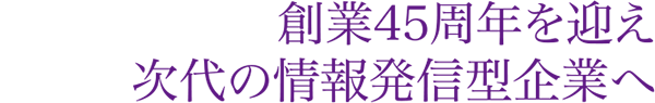 創業45周年を迎え次代の情報発信型企業へ